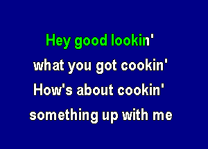 Hey good lookin'
what you got cookin'
How's about cookin'

something up with me