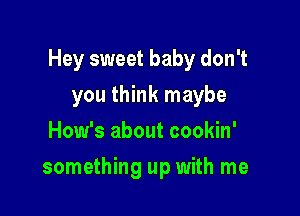 Hey sweet baby don't

you think maybe
How's about cookin'
something up with me