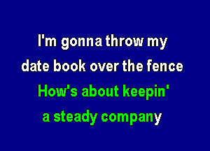 I'm gonna throw my
date book over the fence

How's about keepin'

a steady company