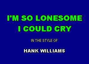 ll'lVi SO ILONIESOWIIE
II COULD CRY

IN THE STYLE 0F

HANK WILLIAMS