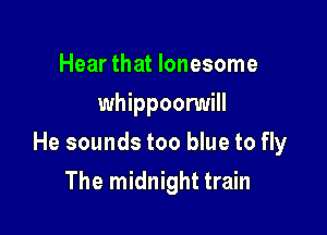 Hear that lonesome
whippoorwill

He sounds too blue to fly

The midnight train