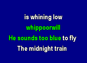 is whining low
whippoorwill

He sounds too blue to fly

The midnight train