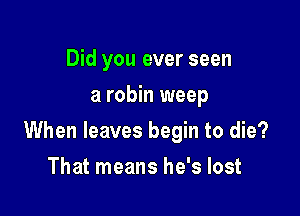 Did you ever seen
a robin weep

When leaves begin to die?

That means he's lost