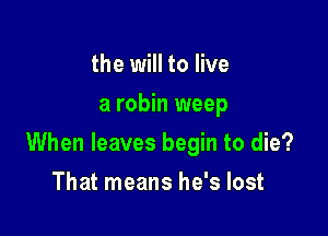 the will to live
a robin weep

When leaves begin to die?

That means he's lost