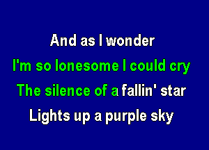And as I wonder
I'm so lonesome I could cry
The silence of a fallin' star

Lights up a purple sky