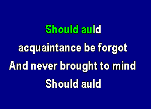 Should auld
acquaintance be forgot

And never brought to mind
Should auld