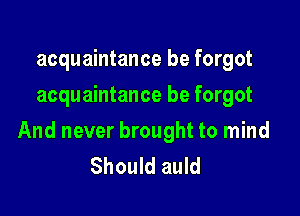 acquaintance be forgot
acquaintance be forgot

And never brought to mind
Should auld