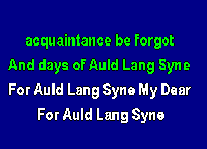 acquaintance be forgot
And days of Auld Lang Syne

For Auld Lang Syne My Dear

For Auld Lang Syne