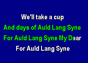 We'll take a cup
And days of Auld Lang Syne

For Auld Lang Syne My Dear

For Auld Lang Syne