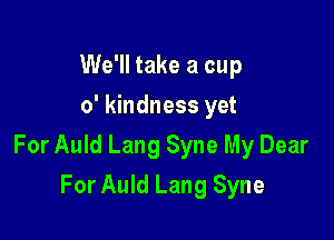 We'll take a cup
0' kindness yet

For Auld Lang Syne My Dear

For Auld Lang Syne
