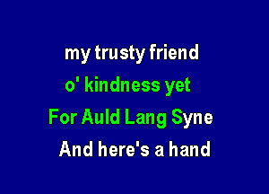 my trusty friend
0' kindness yet

For Auld Lang Syne
And here's a hand
