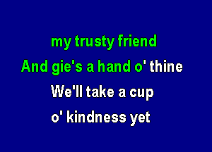 my trusty friend
And gie's a hand 0' thine

We'll take a cup

0' kindness yet