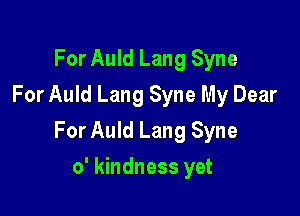 For Auld Lang Syne
For Auld Lang Syne My Dear

For Auld Lang Syne

o' kindness yet
