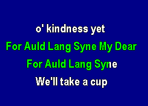 o' kindness yet
For Auld Lang Syne My Dear

For Auld Lang Syne

We'll take a cup