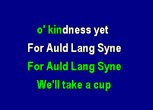 o' kindness yet
For Auld Lang Syne

For Auld Lang Syne

We'll take a cup