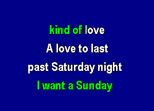 kind of love
A love to last
past Saturday night

lwant a Sunday