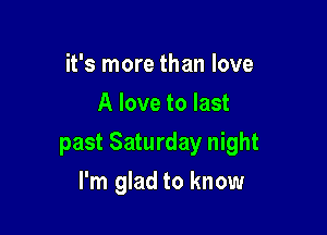 it's more than love
A love to last

past Saturday night

I'm glad to know