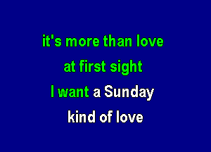 it's more than love
at first sight

lwant a Sunday

kind of love