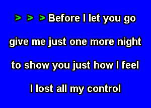 za t) y Before I let you 90

give me just one more night

to show you just how I feel

I lost all my control
