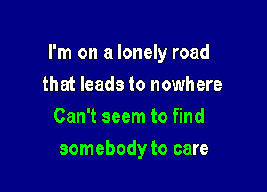 I'm on a lonely road

that leads to nowhere
Can't seem to find
somebody to care