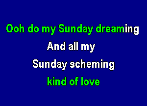 Ooh do my Sunday dreaming
And all my

Sunday scheming

kind of love