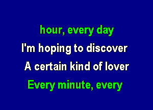 hour, every day
I'm hoping to discover
A certain kind of lover

Every minute, every