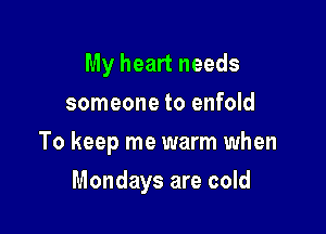 My heart needs
someone to enfold
To keep me warm when

Mondays are cold