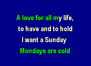 A love for all my life,
to have and to hold

lwant a Sunday

Mondays are cold