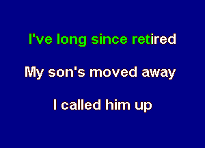 I've long since retired

My son's moved away

I called him up