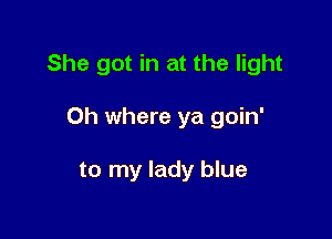 She got in at the light

0h where ya goin'

to my lady blue