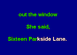 out the window

She said,

Sixteen Parkside Lane.