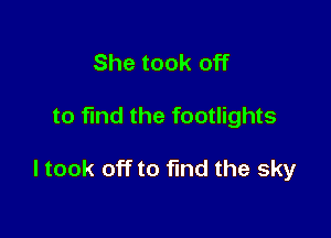 She took off

to fmd the footlights

I took off to find the sky