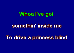 Whoa I've got

somethin' inside me

To drive a princess blind