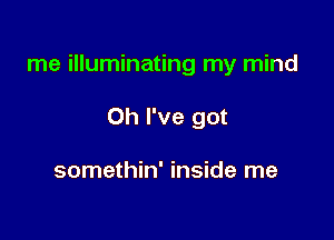 me illuminating my mind

Oh I've got

somethin' inside me