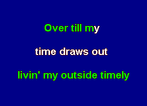 Over till my

time draws out

livin' my outside timely