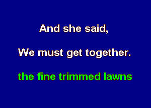And she said,

We must get together.

the fine trimmed lawns
