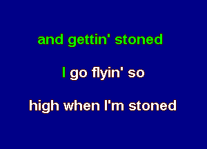 and gettin' stoned

I go flyin' so

high when I'm stoned