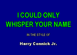 ICOULD ONLY
WHISPER YOUR NAME

IN THE STYLE 0F

Harry Connick Jr.
