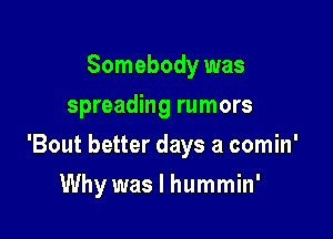 Somebody was
spreading rumors

'Bout better days a comin'

Why was I hummin'