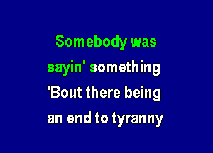 Somebody was
sayin' something

'Bout there being

an end to tyranny