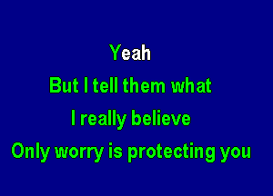 Yeah
But I tell them what
I really believe

Only worry is protecting you