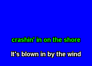 crashin' in on the shore

It's blown in by the wind