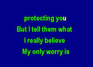 protecting you
But I tell them what
I really believe

My only worry is