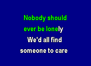 Nobody should
ever be lonely

We'd all find
someone to care