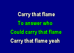Carry that flame
To answer who
Could carry that flame

Carry that flame yeah