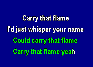 Carry that flame
I'd just whisper your name
Could carry that flame

Carry that flame yeah