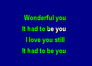 Wonderful you
It had to be you
I love you still

It had to be you