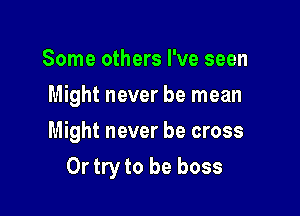 Some others I've seen
Might never be mean
Might never be cross

Ortry to be boss