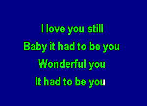 I love you still
Baby it had to be you
Wonderful you

It had to be you