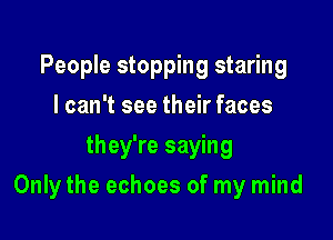 People stopping staring
I can't see their faces
they're saying

Onlythe echoes of my mind